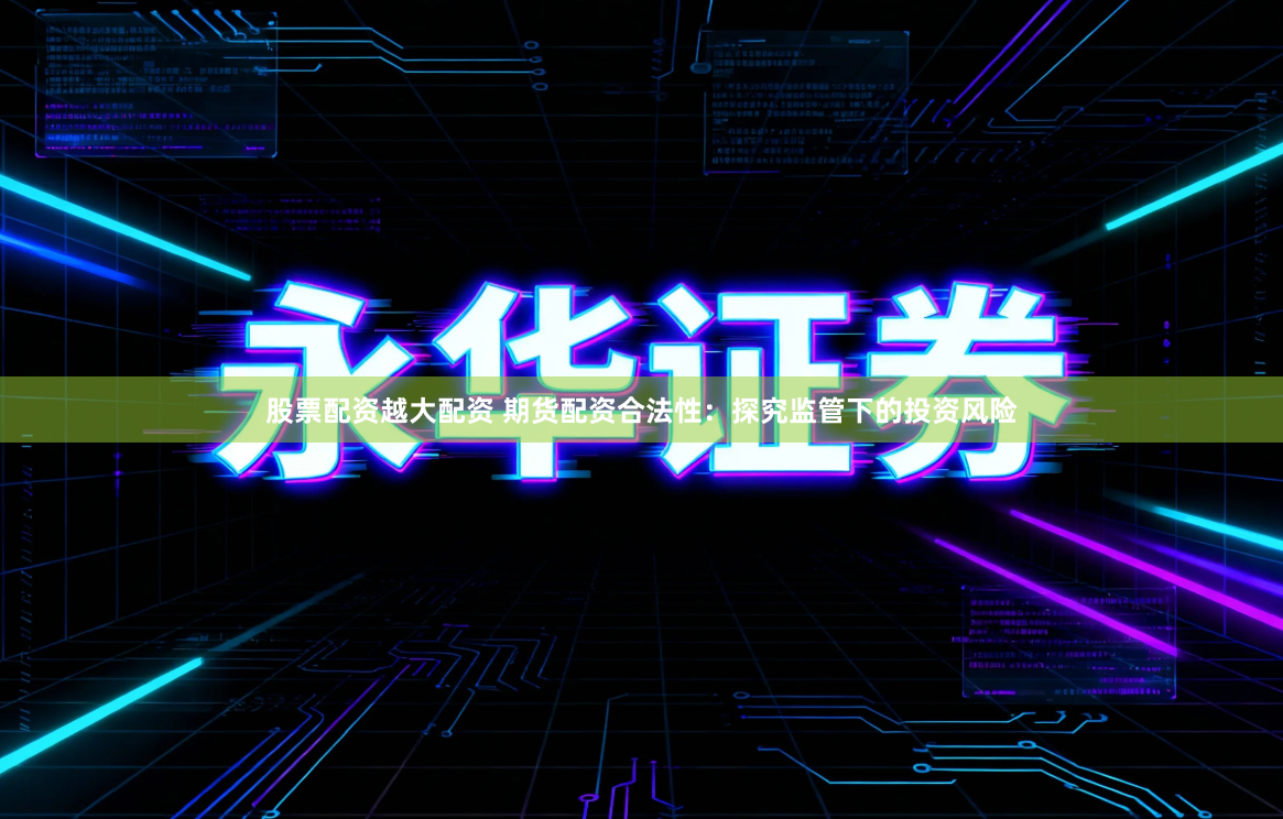 股票配资越大配资 期货配资合法性：探究监管下的投资风险