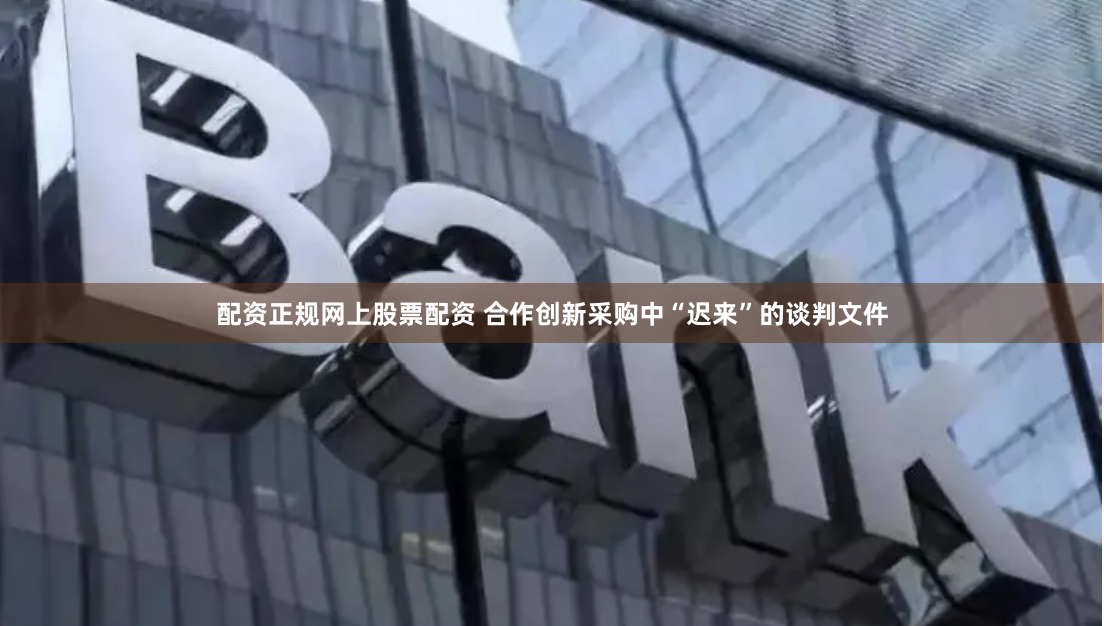 配资正规网上股票配资 合作创新采购中“迟来”的谈判文件